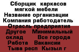 Сборщик. каркасов мягкой мебели › Название организации ­ Компания-работодатель › Отрасль предприятия ­ Другое › Минимальный оклад ­ 1 - Все города Работа » Вакансии   . Тыва респ.,Кызыл г.